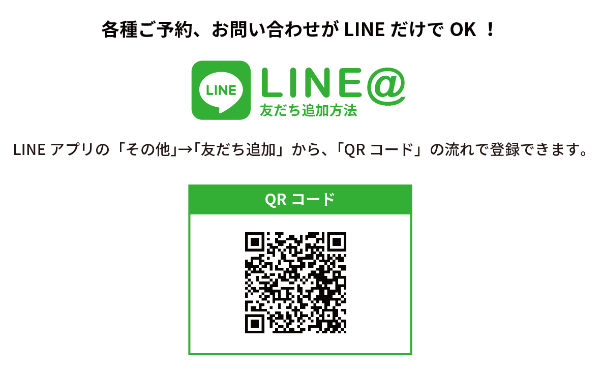 各種ご予約、お問い合わせがLINEだけでOK！ LINE＠ LINEアプリの「その他」→「友だち追加」から、「QRコード」の流れで登録できます。